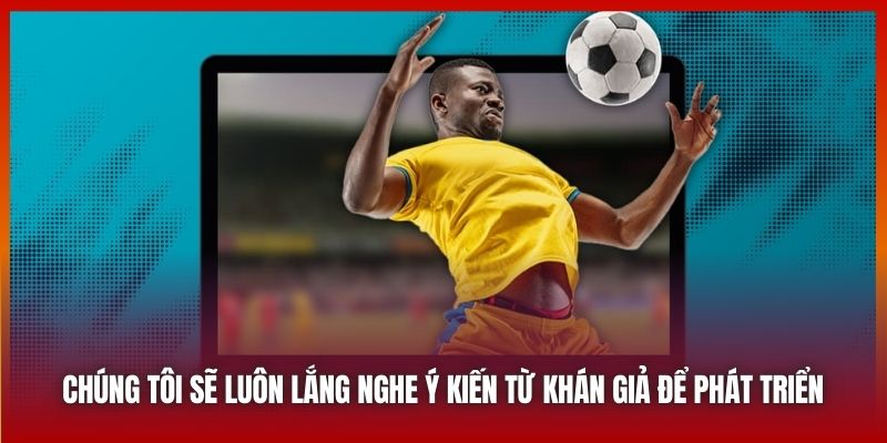 Chúng tôi sẽ luôn lắng nghe ý kiến từ khán giả để phát triển